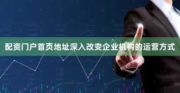配资门户首页地址深入改变企业机构的运营方式