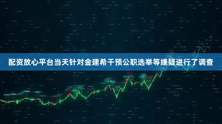 配资放心平台当天针对金建希干预公职选举等嫌疑进行了调查