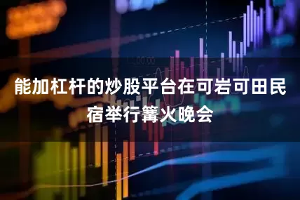能加杠杆的炒股平台在可岩可田民宿举行篝火晚会