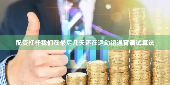 配资杠杆我们在最后几天还在运动馆通宵调试算法