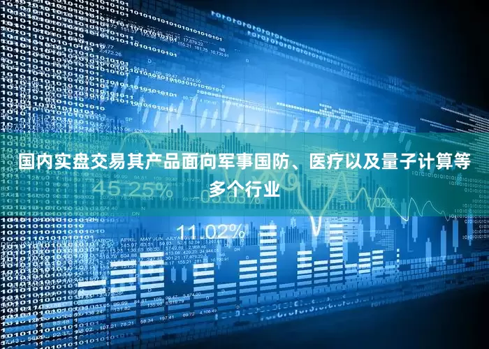 国内实盘交易其产品面向军事国防、医疗以及量子计算等多个行业